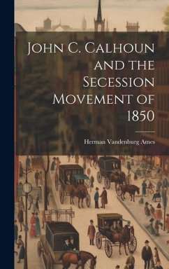 John C. Calhoun and the Secession Movement of 1850 - Ames, Herman Vandenburg