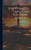 Seven Sermons Upon the Following Subjects ...: Preached at a Lecture in the West Meeting-house in Boston, Begun the First Thursday in June, and Ended