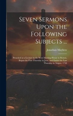 Seven Sermons Upon the Following Subjects ...: Preached at a Lecture in the West Meeting-house in Boston, Begun the First Thursday in June, and Ended - Mayhew, Jonathan