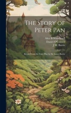 The Story of Peter Pan: Retold From the Fairy Play by Sir James Barrie - O'Connor, Daniel; Barrie, J. M.; Woodward, Alice B.