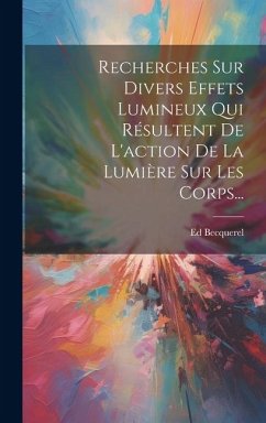 Cover Recherches Sur Divers Effets Lumineux Qui Résultent De L'action De La Lumière Sur Les Corps...