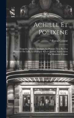 Achille et Polixene; tragedie, mise en musique, le premier acte par feu Monsieur de Lully, le prologue & les quatres autres actes par Monsieur Colasse - Colasse, Pascal