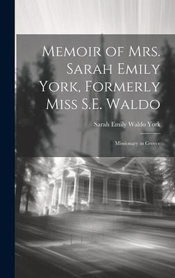 Memoir of Mrs. Sarah Emily York, Formerly Miss S.E. Waldo: Missionary in Greece Memoir of Mrs. Sarah Emily York, Formerly Miss S.E. Waldo: Missionary in Greece