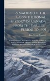 A Manual of the Constitutional History of Canada From the Earliest Period to 1901: Including the British North America Act of 1867, a Digest of Judici