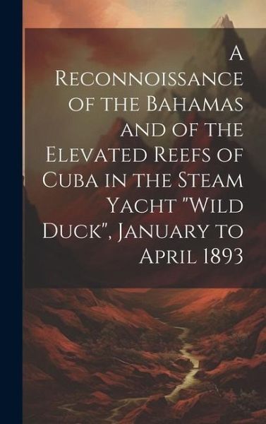A Reconnoissance of the Bahamas and of the Elevated Reefs of Cuba in the Steam Yacht A Reconnoissance of the Bahamas and of the Elevated Reefs of Cuba in the Steam Yacht