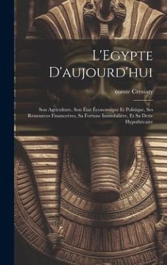 L'Egypte d'aujourd'hui: Son agriculture, son état économique et politique, ses ressources financeères, sa fortune immobilière, et sa dette hyp - Cressaty, Comte