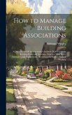 How to Manage Building Associations: A Director's Guide and Secretary's Assistant. With Forms for Keeping Books and Accounts. Together With Rules, Exa