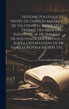 Histoire Politique Et Privée De Charles-Maurice De Tallerand ... Suivie D'Un Extrait Des Mémoires Inédits De M. De Semallé ... De Nouveaux Documents . - Michaud, Louis Gabriel