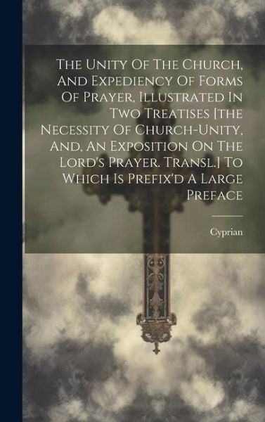 The Unity Of The Church, And Expediency Of Forms Of Prayer, Illustrated In Two Treatises [the Necessity Of Church-unity, And, An Exposition On The Lor The Unity Of The Church, And Expediency Of Forms Of Prayer, Illustrated In Two Treatises [the Necessity Of Church-unity, And, An Exposition On The Lor