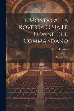 Il Mondo Alla Roversa O Sia Le Donne Che Commandano: Opera Comica - Goldoni, Carlo