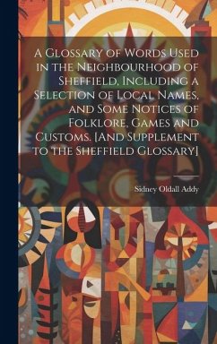 Cover A Glossary of Words Used in the Neighbourhood of Sheffield, Including a Selection of Local Names, and Some Notices of Folklore, Games and Customs. [An