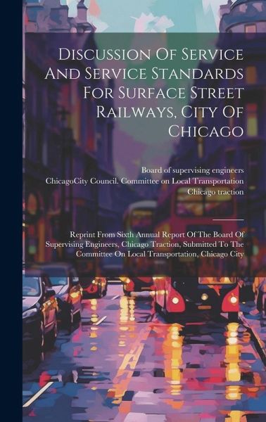 Discussion Of Service And Service Standards For Surface Street Railways, City Of Chicago: Reprint From Sixth Annual Report Of The Board Of Supervising Discussion Of Service And Service Standards For Surface Street Railways, City Of Chicago: Reprint From Sixth Annual Report Of The Board Of Supervising