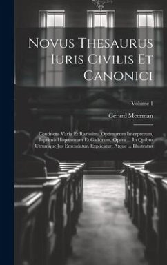 Novus Thesaurus Iuris Civilis Et Canonici: Continens Varia Et Rarissima Optimorum Interpretum, Inprimis Hispanorum Et Gallorum, Opera ... In Quibus Ut - Meerman, Gerard