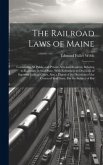 The Railroad Laws of Maine: Containing All Public and Private Acts and Resolves, Relating to Railroads in Said State, With References to Decisions