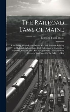 The Railroad Laws of Maine: Containing All Public and Private Acts and Resolves, Relating to Railroads in Said State, With References to Decisions - Webb, Edmund Fuller