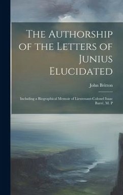 The Authorship of the Letters of Junius Elucidated: Including a Biographical Memoir of Lieutenant-Colonel Isaac Barré, M. P - Britton, John