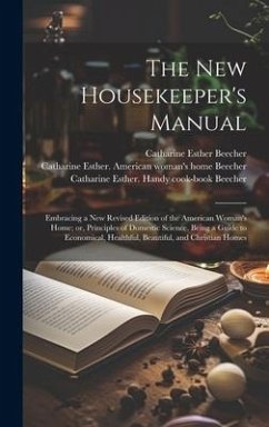 The new Housekeeper's Manual: Embracing a new Revised Edition of the American Woman's Home; or, Principles of Domestic Science. Being a Guide to Eco - Beecher, Catharine Esther; Stowe, Harriet Beecher