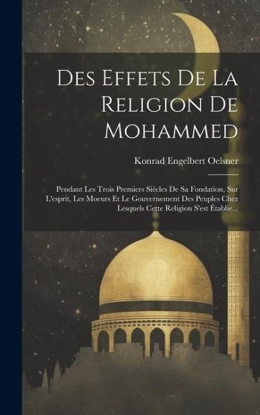 Des Effets De La Religion De Mohammed: Pendant Les Trois Premiers Siècles De Sa Fondation, Sur L'esprit, Les Moeurs Et Le Gouvernement Des Peuples Che