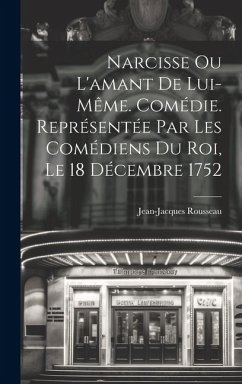 Narcisse ou L'amant de lui-même. Comédie. Représentée par les comédiens du Roi, le 18 décembre 1752 - Rousseau, Jean-Jacques