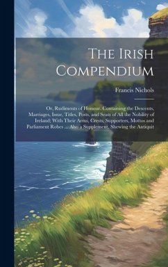 The Irish Compendium; or, Rudiments of Honour. Containing the Descents, Marriages, Issue, Titles, Posts, and Seats of all the Nobility of Ireland; Wit - Nichols, Francis