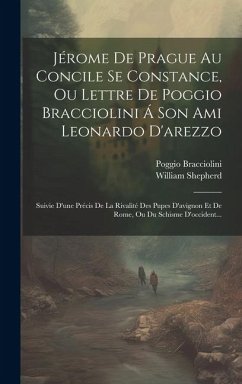 Jérome De Prague Au Concile Se Constance, Ou Lettre De Poggio Bracciolini Á Son Ami Leonardo D'arezzo: Suivie D'une Précis De La Rivalité Des Pupes D' - Shepherd, William; Bracciolini, Poggio