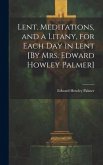 Lent. Meditations, and a Litany, for Each Day in Lent [By Mrs. Edward Howley Palmer]