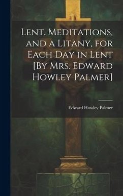 Lent. Meditations, and a Litany, for Each Day in Lent [By Mrs. Edward Howley Palmer] - Palmer, Edward Howley