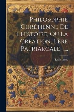 Philosophie Chrétienne De L'histoire, Ou La Création, L'ère Patriarcale ...... - Leroy, Louis