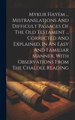 Mykur Hayem ... Mistranslations And Difficult Passages Of The Old Testament ... Corrected And Explained, In An Easy And Familiar Manner, With Observat - Anonymous