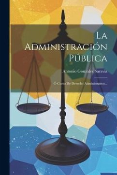 La Administración Pública: Ó Curso De Derecho Administrativo... - Saravia, Antonio González