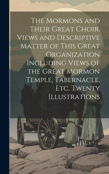 The Mormons and Their Great Choir. Views and Descriptive Matter of This Great Organization Including Views of the Great Mormon Temple, Tabernacle, etc The Mormons and Their Great Choir. Views and Descriptive Matter of This Great Organization Including Views of the Great Mormon Temple, Tabernacle, etc