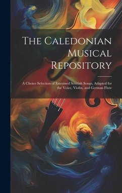 The Caledonian Musical Repository: A Choice Selection of Esteemed Scottish Songs, Adapted for the Voice, Violin, and German Flute - Anonymous