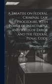 A Treatise on Federal Criminal law Procedure, With Forms of Indictment and Writs of Error and the Federal Penal Code