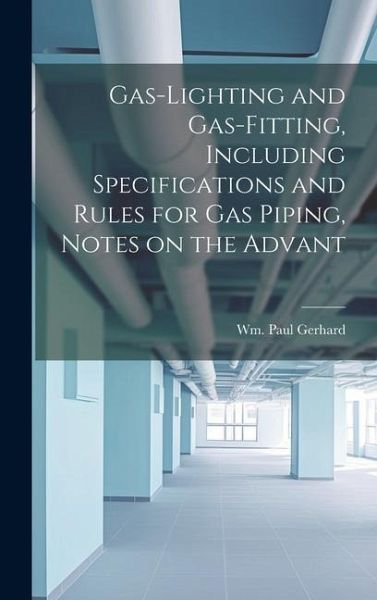 Gas-Lighting and Gas-Fitting, Including Specifications and Rules for gas Piping, Notes on the Advant Gas-Lighting and Gas-Fitting, Including Specifications and Rules for gas Piping, Notes on the Advant