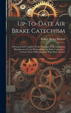 Up-To-Date Air Brake Catechism: A Practical and Complete Work, Treating On the Equipment Manufactured by the Westinghouse Air Brake Company ... Contai - Blackall, Robert Henry