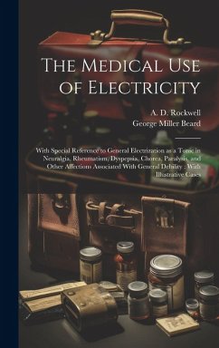 The Medical Use of Electricity: With Special Reference to General Electrization as a Tonic in Neuralgia, Rheumatism, Dyspepsia, Chorea, Paralysis, and - Beard, George Miller