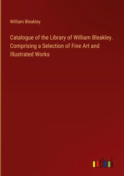 Catalogue of the Library of William Bleakley. Comprising a Selection of Fine Art and Illustrated Works