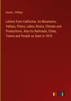 Letters from California. Its Mountains, Valleys, Plains, Lakes, Rivers, Climate and Productions. Also its Railroads, Cities, Towns and People as Seen in 1876