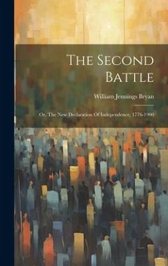 The Second Battle: Or, The New Declaration Of Independence, 1776-1900 - Bryan, William Jennings