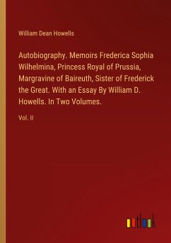 Autobiography. Memoirs Frederica Sophia Wilhelmina, Princess Royal of Prussia, Margravine of Baireuth, Sister of Frederick the Great. With an Essay By William D. Howells. In Two Volumes.