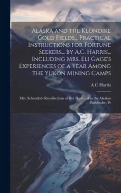 Alaska and the Klondike Gold Fields... Practical Instructions for Fortune Seekers... By A.C. Harris... Including Mrs. Eli Gage's Experiences of a Year - Harris, A. C.