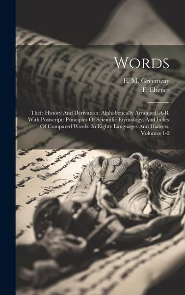 Words: Their History And Derivation: Alphabetically Arranged. A-b. With Postscript: Principles Of Scientific Etymology. And I Words: Their History And Derivation: Alphabetically Arranged. A-b. With Postscript: Principles Of Scientific Etymology. And I