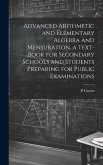 Advanced Arithmetic and Elementary Algebra and Mensuration, a Text-book for Secondary Schools and Students Preparing for Public Examinations