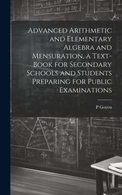 Advanced Arithmetic and Elementary Algebra and Mensuration, a Text-book for Secondary Schools and Students Preparing for Public Examinations - Goyen, P.