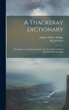A Thackeray Dictionary; the Characters and Scenes of the Novels and Short Stories Alphabetically Arranged - Mudge, Isadore Gilbert; Sears, M. Earl