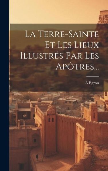 La Terre-sainte Et Les Lieux Illustrés Par Les Apôtres... La Terre-sainte Et Les Lieux Illustrés Par Les Apôtres...