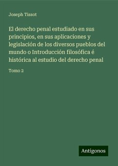El derecho penal estudiado en sus principios, en sus aplicaciones y legislación de los diversos pueblos del mundo o Introducción filosófica é histórica al estudio del derecho penal - Tissot, Joseph