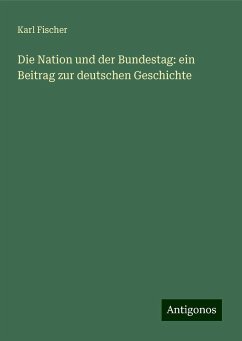 Die Nation und der Bundestag: ein Beitrag zur deutschen Geschichte - Fischer, Karl