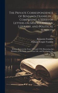 The Private Correspondence of Benjamin Franklin ... Comprising a Series of Letters on Miscellaneous, Literary, and Political Subjects: Written Between - Franklin, Benjamin; Franklin, William Temple