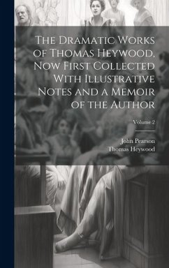 The Dramatic Works of Thomas Heywood, now First Collected With Illustrative Notes and a Memoir of the Author; Volume 2 - Pearson, John; Heywood, Thomas